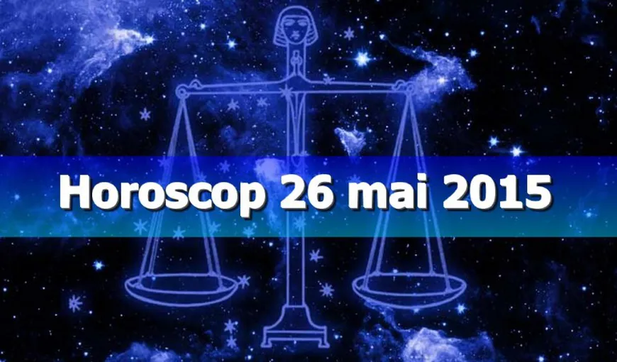 Horoscop 26 mai 2015: Schimbările sunt necesare şi binevenite