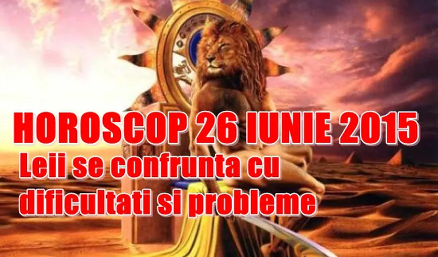Horoscop 26 iunie 2015: Leii se confruntă cu dificultăţi şi probleme