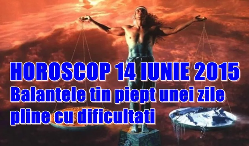 Horoscop 14 Iunie 2015: Balanţele ţin piept unei zile pline cu dificultăţi
