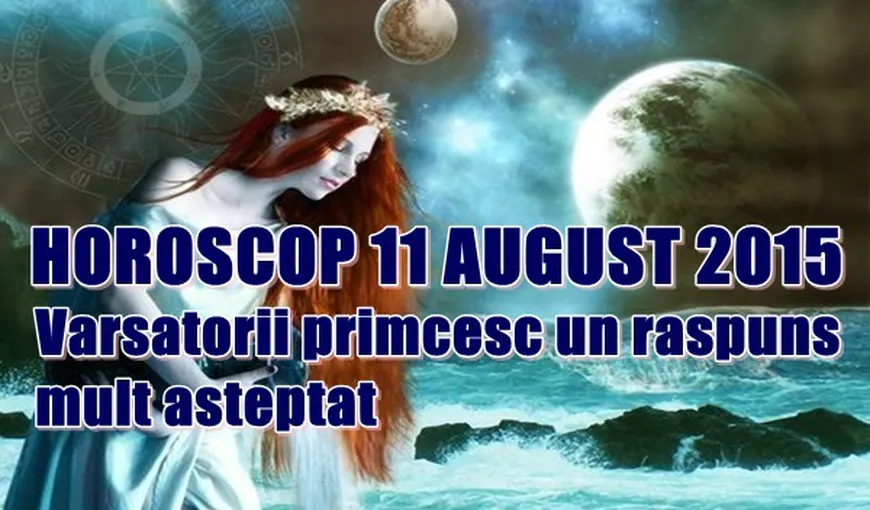 Horoscop 11 August 2015: Vărsătorii primesc un răspuns mult aşteptat