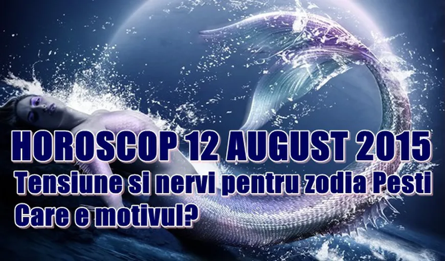 Horoscop 12 august 2015: Tensiune şi nervi pentru zodia Peşti